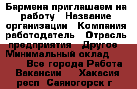 Бармена приглашаем на работу › Название организации ­ Компания-работодатель › Отрасль предприятия ­ Другое › Минимальный оклад ­ 15 000 - Все города Работа » Вакансии   . Хакасия респ.,Саяногорск г.